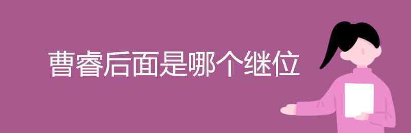 继什么之后是哪个即 曹睿后面是哪个继位