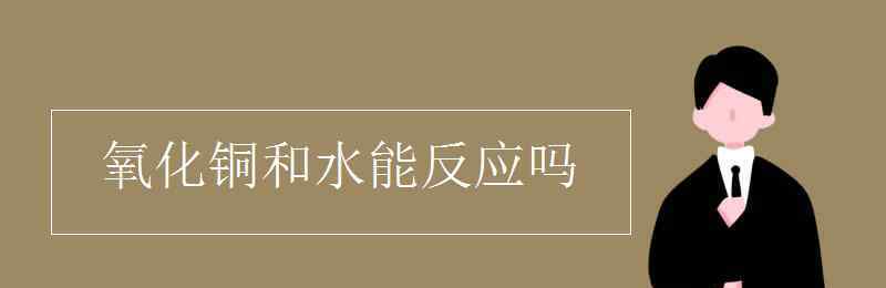 氧化铜 氧化铜和水能反应吗