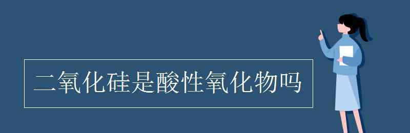 二氧化硅是酸性氧化物吗 二氧化硅是酸性氧化物吗