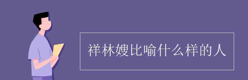 祥林嫂比喻什么样的人 祥林嫂比喻什么样的人