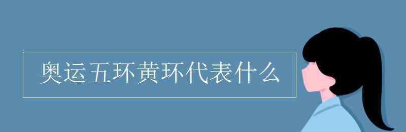 奥运五环黄环代表什么 奥运五环黄环代表什么