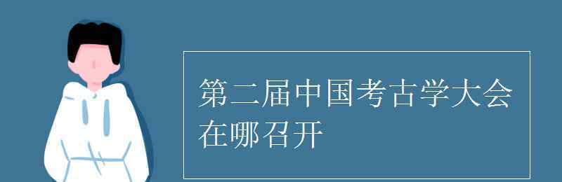 第二届考古学大会在哪里召开 第二届中国考古学大会在哪召开