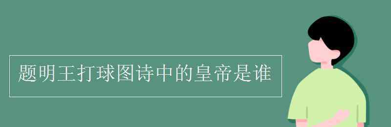 明王是谁 题明王打球图诗中的皇帝是谁