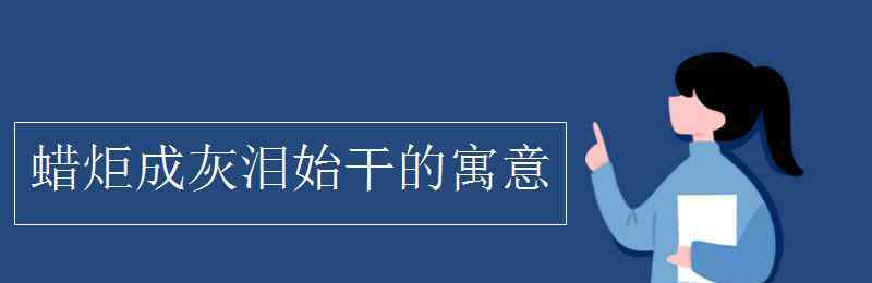 蜡炬成灰泪始干的寓意 蜡炬成灰泪始干的寓意