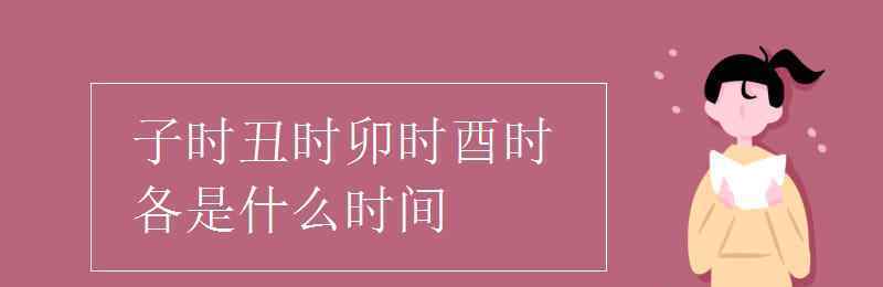 子时丑时卯时酉时各是什么时间 子时丑时卯时酉时各是什么时间