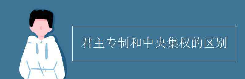 君主专制和中央集权的区别 君主专制和中央集权的区别