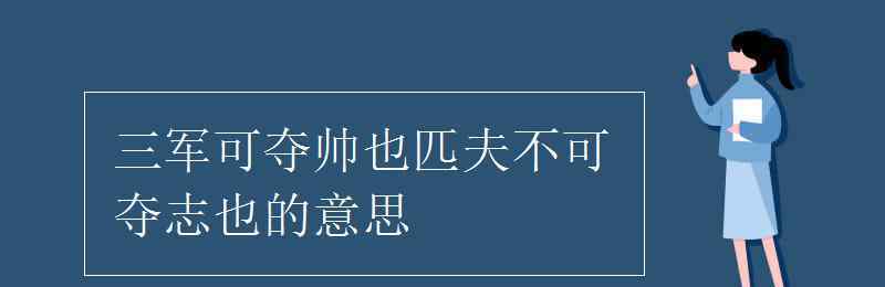 三军可夺帅也匹夫不可夺志 三军可夺帅也匹夫不可夺志也的意思