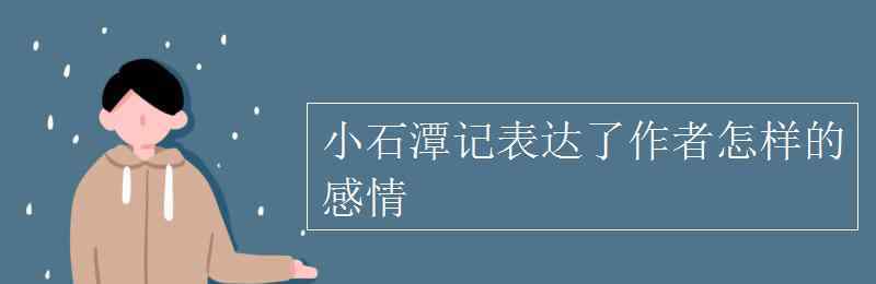 小石潭记表达了作者怎样的感情 小石潭记表达了作者怎样的感情