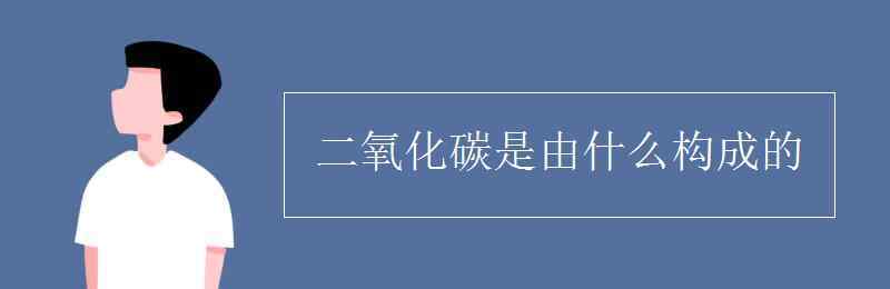 二氧化碳是什么 二氧化碳是由什么构成的