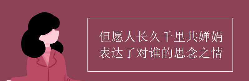 但愿人长久千里共婵娟表达对谁的思念 但愿人长久千里共婵娟表达了对谁的思念之情