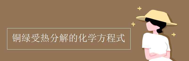 铜绿受热分解的化学方程式 铜绿受热分解的化学方程式