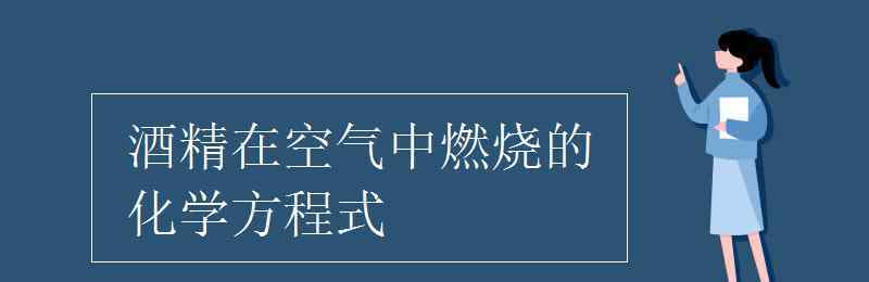 酒精在空气中燃烧的化学方程式 酒精在空气中燃烧的化学方程式