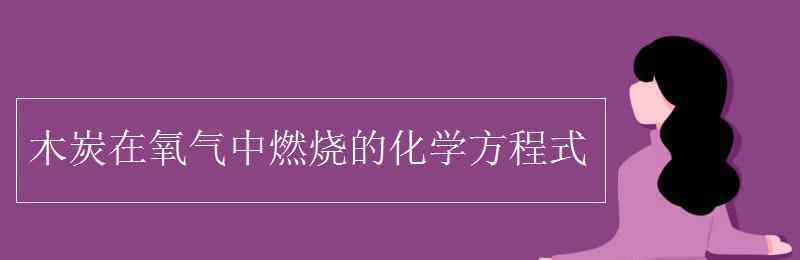 木炭在氧气中燃烧的化学方程式 木炭在氧气中燃烧的化学方程式