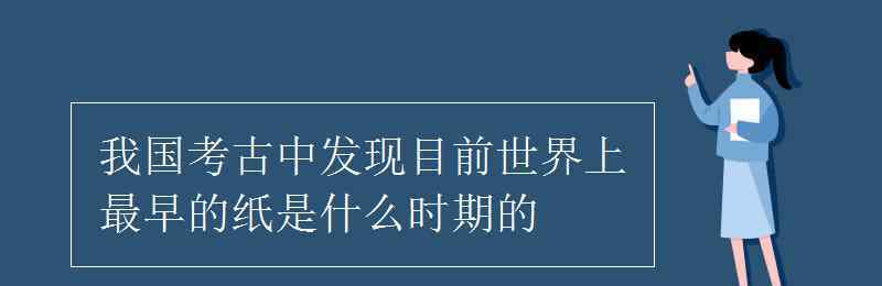 我国最早的纸出现在哪个时期 我国考古中发现目前世界上最早的纸是什么时期的