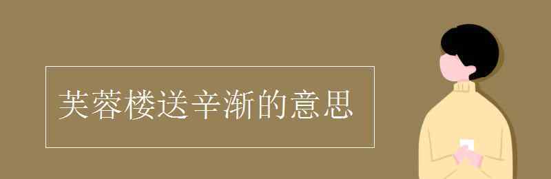 芙蓉楼送辛渐意思 芙蓉楼送辛渐的意思