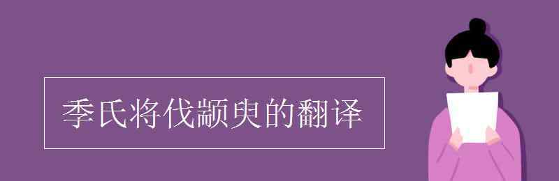 季氏将伐颛臾的翻译 季氏将伐颛臾的翻译