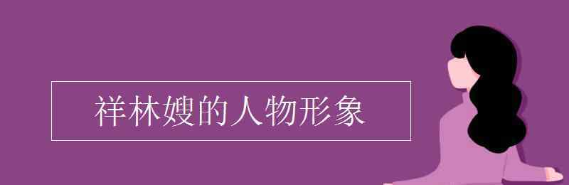 祥林嫂的人物形象分析 祥林嫂的人物形象