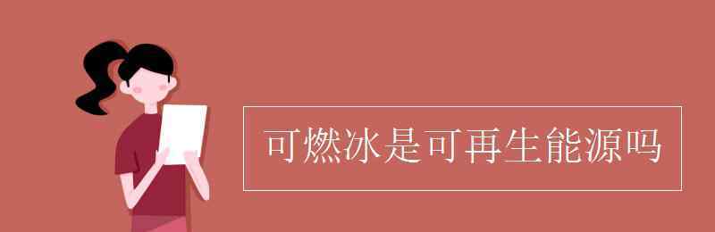 可燃冰是可再生能源吗 可燃冰是可再生能源吗