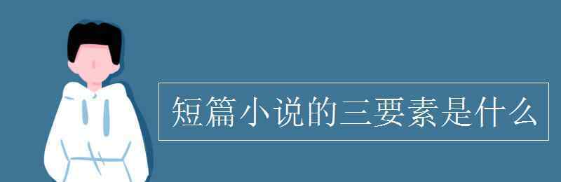 短篇小说 短篇小说的三要素是什么