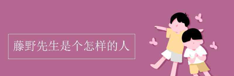 藤野先生是个怎样的人 藤野先生是个怎样的人