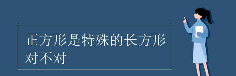 正方形是特殊的长方形对不对 正方形是特殊的长方形对不对