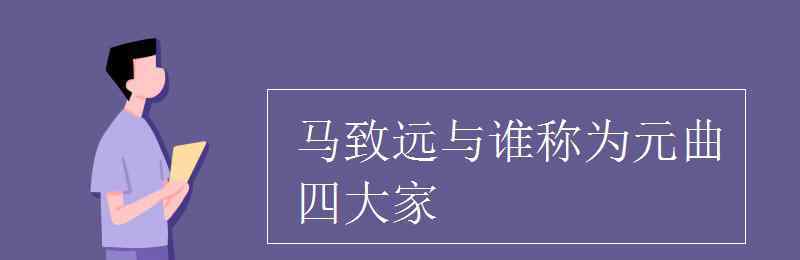 元曲四大家是谁 马致远与谁称为元曲四大家