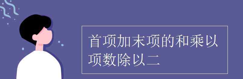 首项加末项的和乘以项数除以二 首项加末项的和乘以项数除以二