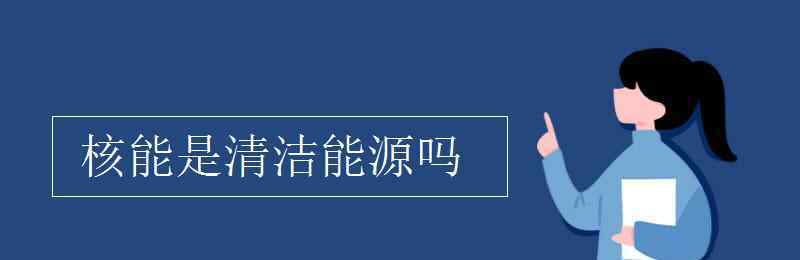 核能是清洁能源吗 核能是清洁能源吗