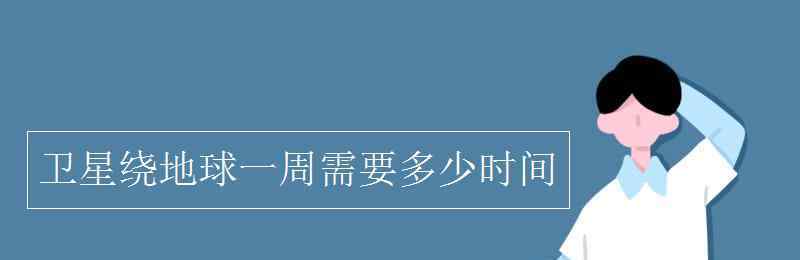 地球自转一周的时间是 卫星绕地球一周需要多少时间