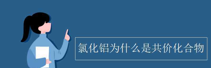 氯化铝为什么是共价化合物 氯化铝为什么是共价化合物