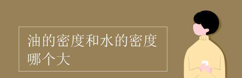 油和水的密度那个大一些 油的密度和水的密度哪个大