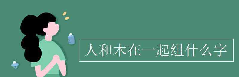人和木组成什么字 人和木在一起组什么字
