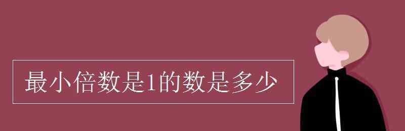 最小的倍数 最小倍数是1的数是多少