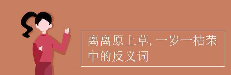 枯荣的反义词是什么 离离原上草,一岁一枯荣中的反义词