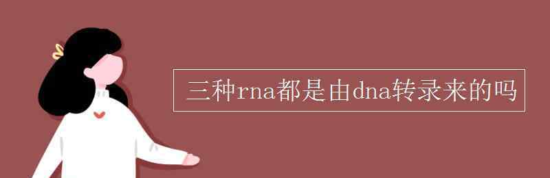 信使rna 三种rna都是由dna转录来的吗