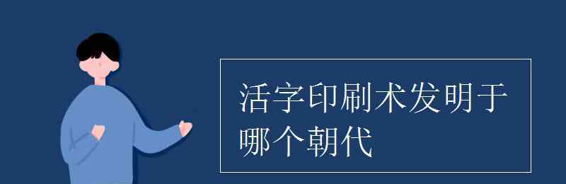 活字印刷术发明时间 活字印刷术发明于哪个朝代