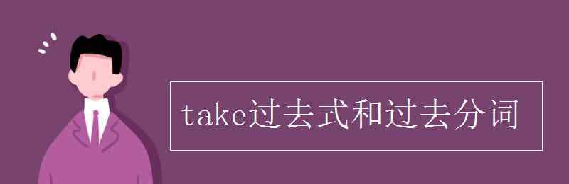 take过去式和过去分词 take过去式和过去分词