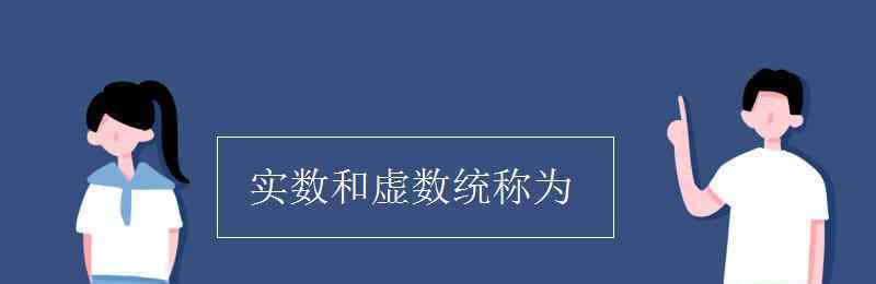 实数和虚数 实数和虚数统称为