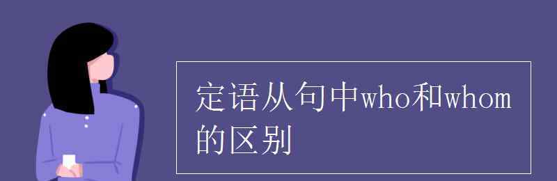 定语从句who和whom的区别 定语从句中who和whom的区别