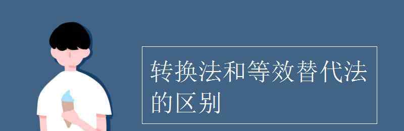 等效替代法 转换法和等效替代法的区别