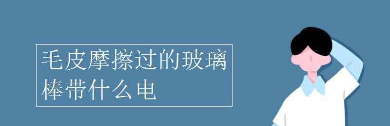 毛皮摩擦过的橡胶棒带什么电 毛皮摩擦过的玻璃棒带什么电