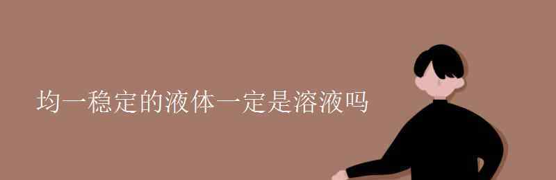 均一稳定的液体一定是溶液吗 均一稳定的液体一定是溶液吗