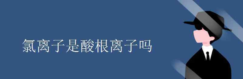 氯离子是酸根离子吗 氯离子是酸根离子吗