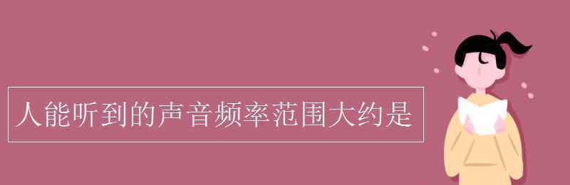 人能听到的声音频率范围大约是 人能听到的声音频率范围大约是