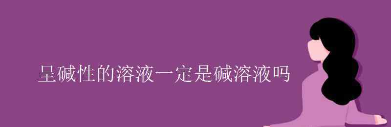 碱性溶液 呈碱性的溶液一定是碱溶液吗
