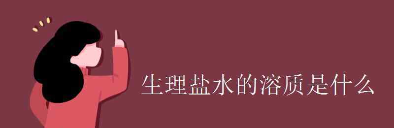 生理盐水的溶质 生理盐水的溶质是什么