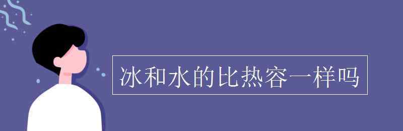 水的比热 冰和水的比热容一样吗