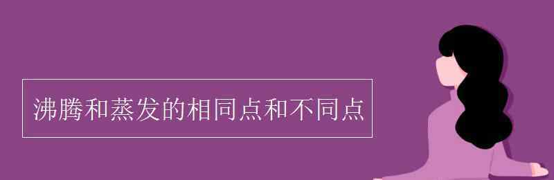 蒸发和沸腾的相同点和不同点 沸腾和蒸发的相同点和不同点