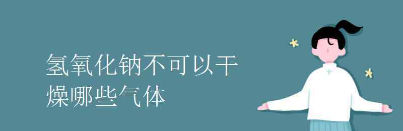 氢氧化钠可以干燥哪些气体 氢氧化钠不可以干燥哪些气体