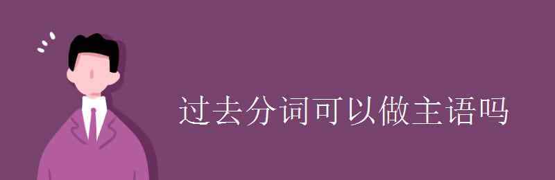 done是过去分词吗 过去分词可以做主语吗